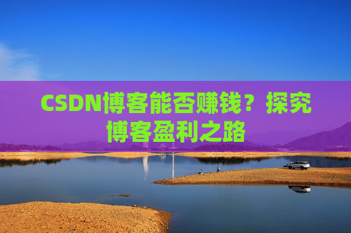 CSDN博客能否赚钱？探究博客盈利之路